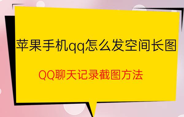 苹果手机qq怎么发空间长图 QQ聊天记录截图方法？